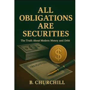 Churchill, B. All Obligations Are Securities: The Truth About Modern Money and Debt (Rabbit Holes & Remedies) Churchill, B. All Obligations Are Securities: The Truth About Modern Money and Debt (Rabbit Holes & Remedies)