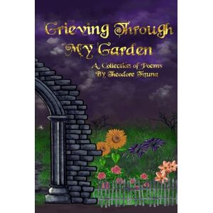 Fauna, Theodore Grieving Through My Garden: A Collection of Poems Fauna, Theodore Grieving Through My Garden: A Collection of Poems