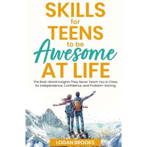 Brooks, Logan Skills for Teens to Be Awesome at Life: The Real-World Insights They Never Teach You in Class for Independence, Confidence, and Problem-Solving Brooks, Logan Skills for Teens to Be Awesome at Life: The Real-World Insights They Never Teach You in Class for Independence, Confidence, and Problem-Solving