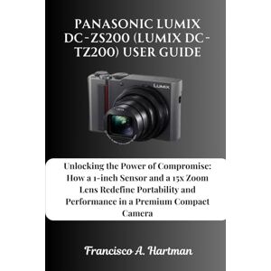 Hartman, Francisco A. Panasonic Lumix DC-ZS200 (Lumix DC-TZ200) User Guide: Unlocking the Power of Compromise: How a 1-inch Sensor and a 15x Zoom Lens Redefine Portability and Performance in a Premium Compact Camera Hartman, Francisco A. Panasonic Lumix DC-ZS200 (Lumix DC-TZ200) User Guide: Unlocking the Power of Compromise: How a 1-inch Sensor and a 15x Zoom Lens Redefine Portability and Performance in a Premium Compact Camera