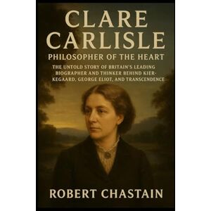 Chastain, Robert Clare Carlisle: Philosopher of the Heart: The Untold Story of Britain’s Leading Biographer and Thinker Behind Kierkegaard, George Eliot, and Transcendence Chastain, Robert Clare Carlisle: Philosopher of the Heart: The Untold Story of Britain’s Leading Biographer and Thinker Behind Kierkegaard, George Eliot, and Transcendence