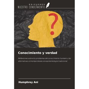Ani, Humphrey Conocimiento y verdad: Reflexiones sobre los problemas del conocimiento humano y las alternativas contemporáneas a la epistemología tradicional Ani, Humphrey Conocimiento y verdad: Reflexiones sobre los problemas del conocimiento humano y las alternativas contemporáneas a la epistemología tradicional