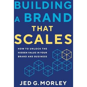 Morley, Jed G. Building a Brand That Scales: How to Unlock the Hidden Value in Your Brand and Business Morley, Jed G. Building a Brand That Scales: How to Unlock the Hidden Value in Your Brand and Business
