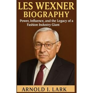 I. LARK, ARNOLD LES WEXNER BIOGRAPHY: Power, Influence, and the Legacy of a Fashion Industry Giant I. LARK, ARNOLD LES WEXNER BIOGRAPHY: Power, Influence, and the Legacy of a Fashion Industry Giant