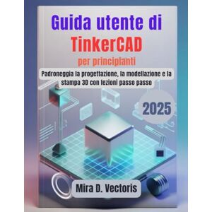Vectoris, Mira D. Guida utente di TinkerCAD per principianti: Padroneggia la progettazione, la modellazione e la stampa 3D con lezioni passo passo Vectoris, Mira D. Guida utente di TinkerCAD per principianti: Padroneggia la progettazione, la modellazione e la stampa 3D con lezioni passo passo