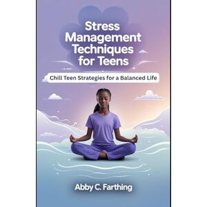 C. Farthing, Abby STRESS MANAGEMENT TECHNIQUES FOR TEENS: Chill Teen Strategies for a Balanced Life C. Farthing, Abby STRESS MANAGEMENT TECHNIQUES FOR TEENS: Chill Teen Strategies for a Balanced Life