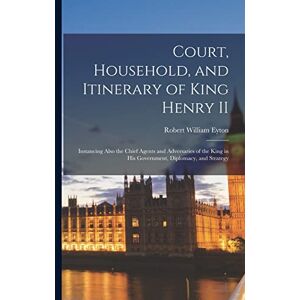 Eyton, Robert William 1815-1881 Court, Household, and Itinerary of King Henry II: Instancing Also the Chief Agents and Adversaries of the King in His Government, Diplomacy, and Strategy Eyton, Robert William 1815-1881 Court, Household, and Itinerary of King Henry II: Instancing Also the Chief Agents and Adversaries of the King in His Government, Diplomacy, and Strategy