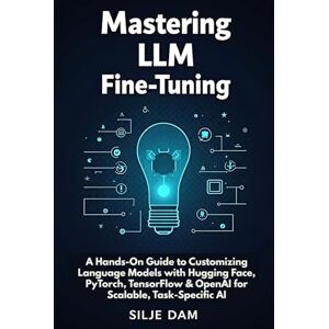 Dam, Silje Mastering LLM Fine-Tuning: A Hands-On Guide to Customizing Language Models with Hugging Face, PyTorch, TensorFlow & OpenAI for Scalable, Task-Specific AI Dam, Silje Mastering LLM Fine-Tuning: A Hands-On Guide to Customizing Language Models with Hugging Face, PyTorch, TensorFlow & OpenAI for Scalable, Task-Specific AI