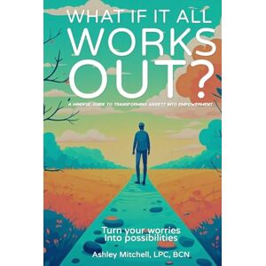 LPC BCN, Ashley Mitchell What If It All Works Out?: A Mindful Guide to Transforming Anxiety into Empowerment LPC BCN, Ashley Mitchell What If It All Works Out?: A Mindful Guide to Transforming Anxiety into Empowerment