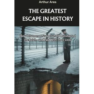 Ares, Arthur The Greatest Escape in History: How Prisoners at Stalag Luft III Outsmarted the Reich—and Paid With Their Lives (Dead Men Told Me) Ares, Arthur The Greatest Escape in History: How Prisoners at Stalag Luft III Outsmarted the Reich—and Paid With Their Lives (Dead Men Told Me)