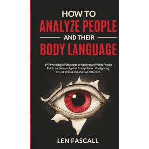 Pascall, Len How to Analyze People and Their Body Language: 19 Psychological Strategies to Understand What People Think, and Armor Against Manipulation, Gaslighting, Covert Persuasion and Bad Influence. Pascall, Len How to Analyze People and Their Body Language: 19 Psychological Strategies to Understand What People Think, and Armor Against Manipulation, Gaslighting, Covert Persuasion and Bad Influence.