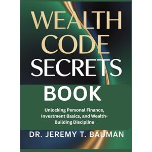 T. Bauman, Dr Jeremy Wealth code secrets Book: Unlocking personal Finance, Investment Basic,and wealth Building Discipline. T. Bauman, Dr Jeremy Wealth code secrets Book: Unlocking personal Finance, Investment Basic,and wealth Building Discipline.