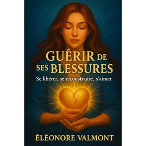 Valmont, Éléonore Guérir de ses blessures : Se libérer, se reconstruire, s’aimer: Un guide essentiel pour rompre avec le passé et retrouver l’estime de soi Valmont, Éléonore Guérir de ses blessures : Se libérer, se reconstruire, s’aimer: Un guide essentiel pour rompre avec le passé et retrouver l’estime de soi