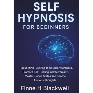 Blackwell, Finne H Self Hypnosis For Beginners: Rapid Mind Rewiring to Unlock Awareness, Promote Self-Healing, Attract Wealth, Master Trance States and Soothe Anxious Thoughts Blackwell, Finne H Self Hypnosis For Beginners: Rapid Mind Rewiring to Unlock Awareness, Promote Self-Healing, Attract Wealth, Master Trance States and Soothe Anxious Thoughts