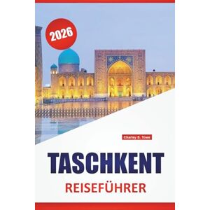 Towe, Charley S. TASCHKENT REISEFÜHRER 2026: Entdecken Sie die besten Attraktionen, versteckten Schätze, die lokale Küche und kulturelle Sehenswürdigkeiten in Zentralasien Towe, Charley S. TASCHKENT REISEFÜHRER 2026: Entdecken Sie die besten Attraktionen, versteckten Schätze, die lokale Küche und kulturelle Sehenswürdigkeiten in Zentralasien