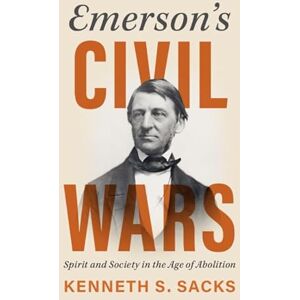 Kenneth S. Sacks Emerson's Civil Wars: Spirit and Society in the Age of Abolition Kenneth S. Sacks Emerson's Civil Wars: Spirit and Society in the Age of Abolition