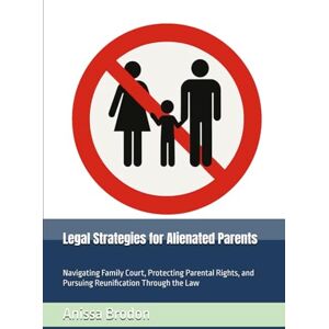 Brodon, Anissa Legal Strategies for Alienated Parents: Navigating Family Court, Protecting Parental Rights, and Pursuing Reunification Through the Law (Parental Alienation) Brodon, Anissa Legal Strategies for Alienated Parents: Navigating Family Court, Protecting Parental Rights, and Pursuing Reunification Through the Law (Parental Alienation)