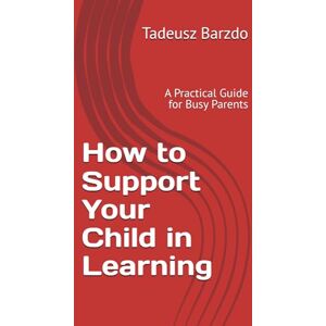 Barzdo, Tadeusz How to Support Your Child in Learning: A Practical Guide for Busy Parents Barzdo, Tadeusz How to Support Your Child in Learning: A Practical Guide for Busy Parents