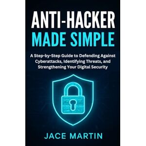 Martin, Jace Anti-Hacker Made Simple: A Step-by-Step Guide to Defending Against Cyberattacks, Identifying Threats, and Strengthening Your Digital Security (cybersecurity essential updates) Martin, Jace Anti-Hacker Made Simple: A Step-by-Step Guide to Defending Against Cyberattacks, Identifying Threats, and Strengthening Your Digital Security (cybersecurity essential updates)