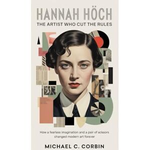 C. Corbin, Michael HANNAH HÖCH: The Artist Who Cut the Rules: How a fearless imagination and a pair of scissors changed modern art forever C. Corbin, Michael HANNAH HÖCH: The Artist Who Cut the Rules: How a fearless imagination and a pair of scissors changed modern art forever