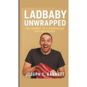C. Barnett, Joseph LADBABY UNWRAPPED: The Journey of a Modern-Day Dad Influencer C. Barnett, Joseph LADBABY UNWRAPPED: The Journey of a Modern-Day Dad Influencer