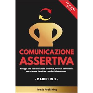 Publishing, Travis COMUNICAZIONE ASSERTIVA 2 LIBRI IN 1 Sviluppa una comunicazione assertiva, sicura e carismatica per ottenere rispetto e relazioni di successo Publishing, Travis COMUNICAZIONE ASSERTIVA 2 LIBRI IN 1 Sviluppa una comunicazione assertiva, sicura e carismatica per ottenere rispetto e relazioni di successo