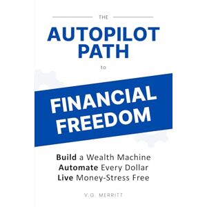 Merritt, V.G. The Autopilot Path to Financial Freedom: Build a Wealth Machine. Automate Every Dollar. Live Money-Stress Free. Merritt, V.G. The Autopilot Path to Financial Freedom: Build a Wealth Machine. Automate Every Dollar. Live Money-Stress Free.