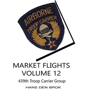 Brok, Hans den Market Flights Volume 12: 439th Troop Carrier Group (Airborne Toop Carrier during Market Garden) Brok, Hans den Market Flights Volume 12: 439th Troop Carrier Group (Airborne Toop Carrier during Market Garden)