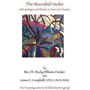Williams-Hooker PhD, Rev. Bucky The Wounded Healer: with thanks, and apologies, to Henri J.M. Nouwen: Volume 1 (The Healing Spirit) Williams-Hooker PhD, Rev. Bucky The Wounded Healer: with thanks, and apologies, to Henri J.M. Nouwen: Volume 1 (The Healing Spirit)