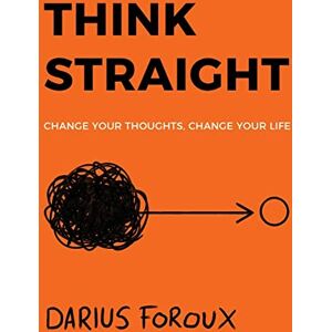 Foroux, Darius Think Straight: Change Your Thoughts, Change Your Life Foroux, Darius Think Straight: Change Your Thoughts, Change Your Life