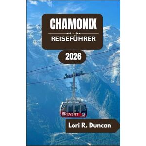 R. Duncan, Lori CHAMONIX REISEFÜHRER 2026: Malerische Wanderwege, alpine Abenteuer, regionale Küche und unvergessliche Bergerlebnisse“ R. Duncan, Lori CHAMONIX REISEFÜHRER 2026: Malerische Wanderwege, alpine Abenteuer, regionale Küche und unvergessliche Bergerlebnisse“