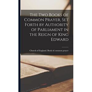 Of England Book of Common Prayer, Ch The two Books of Common Prayer, set Forth by Authority of Parliament in the Reign of King Edward Of England Book of Common Prayer, Ch The two Books of Common Prayer, set Forth by Authority of Parliament in the Reign of King Edward