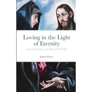 Elzner, Joshua Loving in the Light of Eternity: Love and Intimacy as the Heart of All Reality Elzner, Joshua Loving in the Light of Eternity: Love and Intimacy as the Heart of All Reality