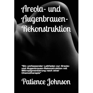 Johnson, Patience Areola- und Augenbrauen-Rekonstruktion: “Ein umfassender Leitfaden zur Areola- und Augenbrauen-Rekonstruktion mit Mikropigmentierung nach einer Chemotherapie“ Johnson, Patience Areola- und Augenbrauen-Rekonstruktion: “Ein umfassender Leitfaden zur Areola- und Augenbrauen-Rekonstruktion mit Mikropigmentierung nach einer Chemotherapie“