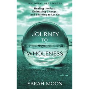 Moon, Sarah Journey to Wholeness: Healing the Past, Embracing Change, and Learning to Let Go Moon, Sarah Journey to Wholeness: Healing the Past, Embracing Change, and Learning to Let Go