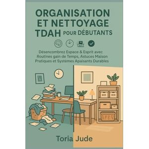 Jude, Toria ORGANISATION ET NETTOYAGE TDAH POUR LES DÉBUTANTS: Désencombrez Espace & Esprit avec Routines gain de Temps, Astuces Maison Pratiques et Systèmes Apaisants Durables Jude, Toria ORGANISATION ET NETTOYAGE TDAH POUR LES DÉBUTANTS: Désencombrez Espace & Esprit avec Routines gain de Temps, Astuces Maison Pratiques et Systèmes Apaisants Durables