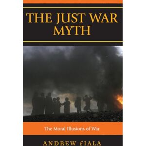 Fiala, Andrew The Just War Myth: The Moral Illusions of War Fiala, Andrew The Just War Myth: The Moral Illusions of War