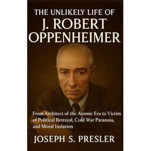 Presler, Joseph S. The Unlikely Life of J. Robert Oppenheimer: From Architect of the Atomic Era to Victim of Political Betrayal, Cold War Paranoia, and Moral Isolation Presler, Joseph S. The Unlikely Life of J. Robert Oppenheimer: From Architect of the Atomic Era to Victim of Political Betrayal, Cold War Paranoia, and Moral Isolation