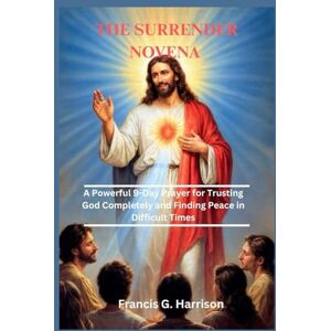 G. Harrison, Francis THE SURRENDER NOVENA: A Powerful 9-Day Prayer for Trusting God Completely and Finding Peace in Difficult Times G. Harrison, Francis THE SURRENDER NOVENA: A Powerful 9-Day Prayer for Trusting God Completely and Finding Peace in Difficult Times