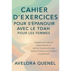 QUENEL, AVELORA CAHIER D'EXERCICES POUR S'ÉPANOUIR AVEC LE TDAH POUR LES FEMMES: Stratégies pour calmer le dépassement de soi, maîtriser la gestion du temps, renforcer l'estime de soi et célébrer vos points forts QUENEL, AVELORA CAHIER D'EXERCICES POUR S'ÉPANOUIR AVEC LE TDAH POUR LES FEMMES: Stratégies pour calmer le dépassement de soi, maîtriser la gestion du temps, renforcer l'estime de soi et célébrer vos points forts