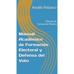 Polanco Autor, KDP Ramon Anulfo Manual Académico de Formación Electoral y Defensa del Voto: Manual de Formación Política Polanco Autor, KDP Ramon Anulfo Manual Académico de Formación Electoral y Defensa del Voto: Manual de Formación Política