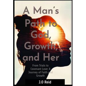 REID, J.O A Man’s Path to God, Growth, and Her: From Trials to Covenant Love: A Journey of Faith and Growth REID, J.O A Man’s Path to God, Growth, and Her: From Trials to Covenant Love: A Journey of Faith and Growth