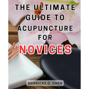 Chen, Merrickx D. The Ultimate Guide to Acupuncture for Novices: Unlock the Secrets of Acupuncture: A Complete Patient's Manual to-Embrace the-Healing Power of-Eastern Medicine Chen, Merrickx D. The Ultimate Guide to Acupuncture for Novices: Unlock the Secrets of Acupuncture: A Complete Patient's Manual to-Embrace the-Healing Power of-Eastern Medicine