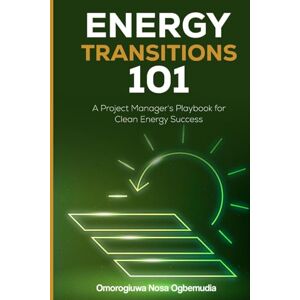 Ogbemudia, Omorogiuwa Nosa ENERGY TRANSITIONS 101: A Project Manager's Playbook for Clean Energy Success Ogbemudia, Omorogiuwa Nosa ENERGY TRANSITIONS 101: A Project Manager's Playbook for Clean Energy Success