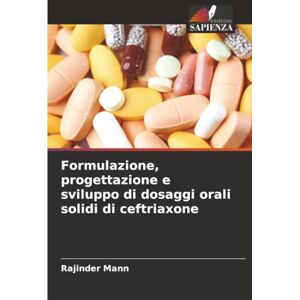 Mann, Rajinder Formulazione, progettazione e sviluppo di dosaggi orali solidi di ceftriaxone Mann, Rajinder Formulazione, progettazione e sviluppo di dosaggi orali solidi di ceftriaxone