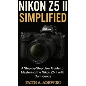 Adewusi, Faith A Nikon Z5 II Simplified: A Step-by-Step User Guide to Mastering the Nikon Z5 II with Confidence Adewusi, Faith A Nikon Z5 II Simplified: A Step-by-Step User Guide to Mastering the Nikon Z5 II with Confidence