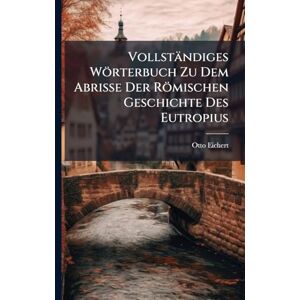Eichert, Otto Vollständiges Wörterbuch Zu Dem Abrisse Der Römischen Geschichte Des Eutropius Eichert, Otto Vollständiges Wörterbuch Zu Dem Abrisse Der Römischen Geschichte Des Eutropius