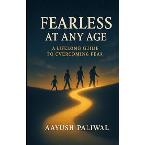 Paliwal, Aayush Fearless at Any Age_ A Lifelong Guide to Overcoming Fear Paliwal, Aayush Fearless at Any Age_ A Lifelong Guide to Overcoming Fear