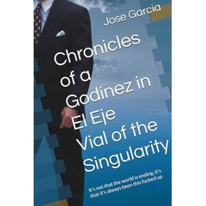 Garcia, Jose Chronicles of a Godínez in the Road Axis of the Singularity: It's not that the world is ending, it's that it's always been this fucked up Garcia, Jose Chronicles of a Godínez in the Road Axis of the Singularity: It's not that the world is ending, it's that it's always been this fucked up