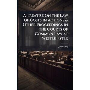 Gray, John A Treatise On the Law of Costs in Actions & Other Proceedings in the Courts of Common Law at Westminster Gray, John A Treatise On the Law of Costs in Actions & Other Proceedings in the Courts of Common Law at Westminster